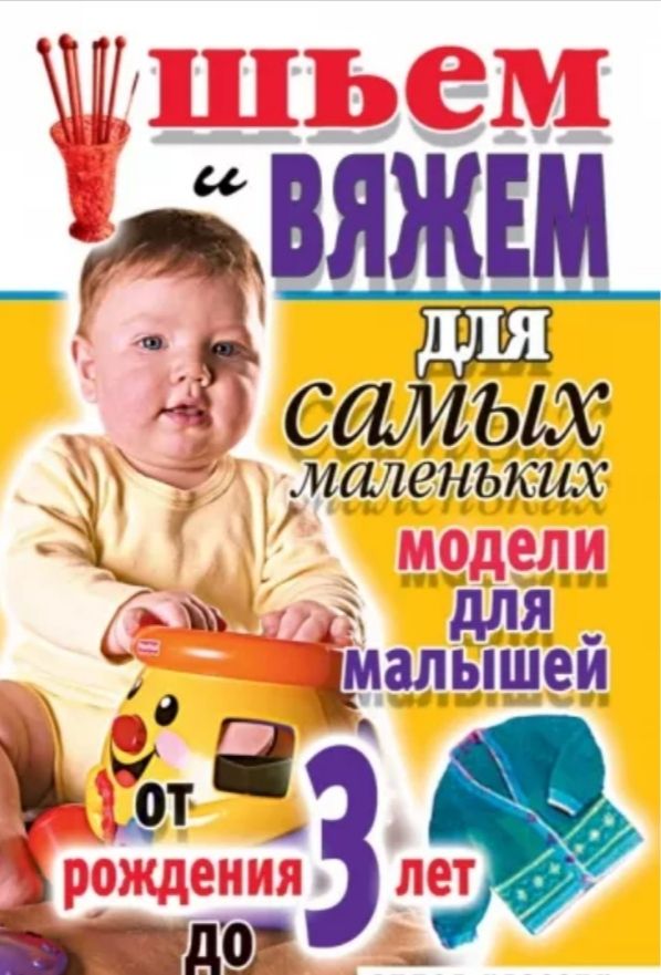 Шьем и вяжем для самых маленьких. Модели для малышей от рождения до 3 лет. Хворостухина Светлана