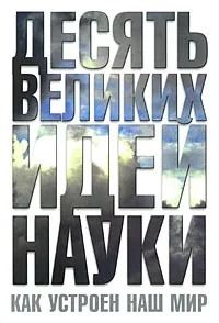 Десять великих идей науки. Как устроен наш мир